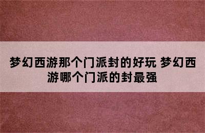 梦幻西游那个门派封的好玩 梦幻西游哪个门派的封最强